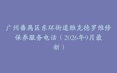 广州番禺区东环街道雅克德罗维修保养服务电话（2026年9月最新）