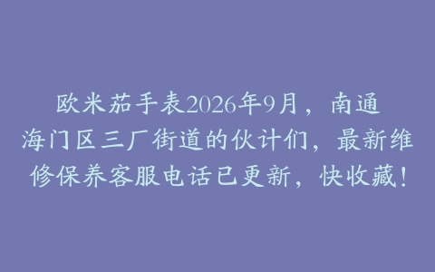 欧米茄手表2026年9月，南通海门区三厂街道的伙计们，最新维修保养客服电话已更新，快收藏！