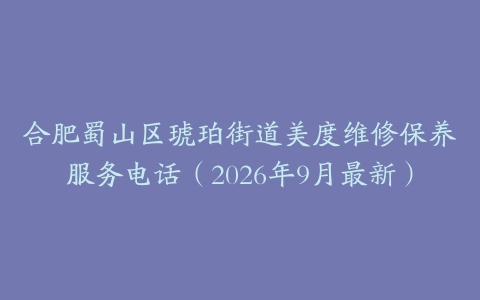 合肥蜀山区琥珀街道美度维修保养服务电话（2026年9月最新）