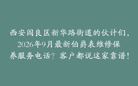 西安阎良区新华路街道的伙计们，2026年9月最新伯爵表维修保养服务电话？客户都说这家靠谱！