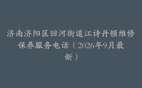济南济阳区回河街道江诗丹顿维修保养服务电话（2026年9月最新）