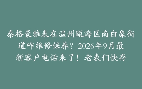 泰格豪雅表在温州瓯海区南白象街道咋维修保养？2026年9月最新客户电话来了！老表们快存