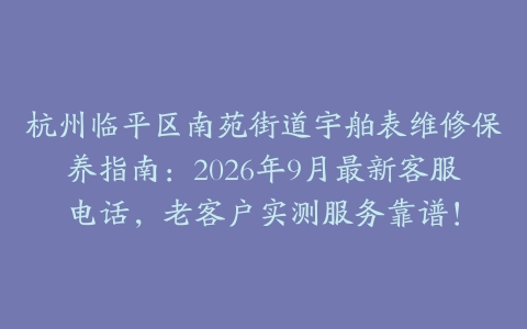 杭州临平区南苑街道宇舶表维修保养指南：2026年9月最新客服电话，老客户实测服务靠谱！