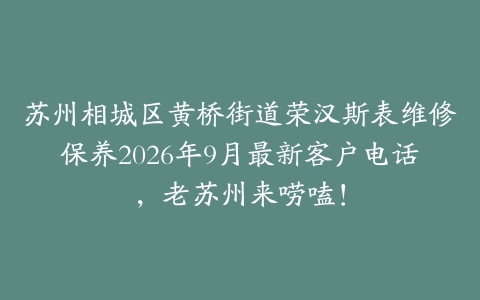 苏州相城区黄桥街道荣汉斯表维修保养2026年9月最新客户电话，老苏州来唠嗑！