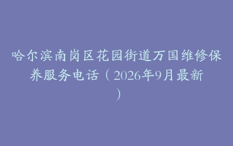 哈尔滨南岗区花园街道万国维修保养服务电话（2026年9月最新）