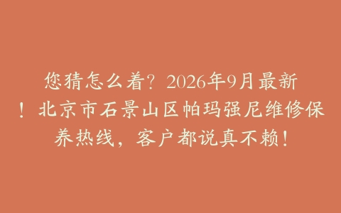 您猜怎么着？2026年9月最新！北京市石景山区帕玛强尼维修保养热线，客户都说真不赖！