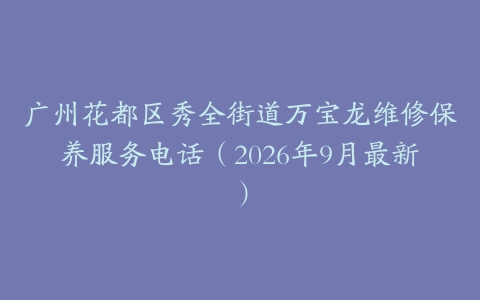 广州花都区秀全街道万宝龙维修保养服务电话（2026年9月最新）