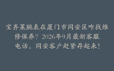 宝齐莱腕表在厦门市同安区咋找维修保养？2026年9月最新客服电话，同安客户赶紧存起来！