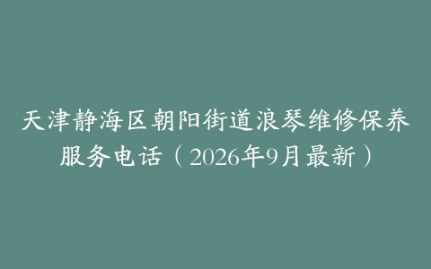 天津静海区朝阳街道浪琴维修保养服务电话（2026年9月最新）