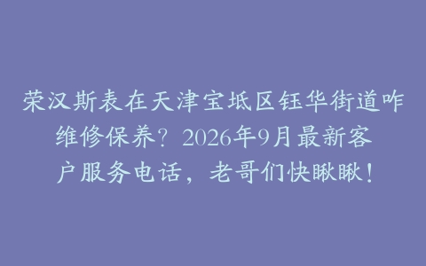 荣汉斯表在天津宝坻区钰华街道咋维修保养？2026年9月最新客户服务电话，老哥们快瞅瞅！
