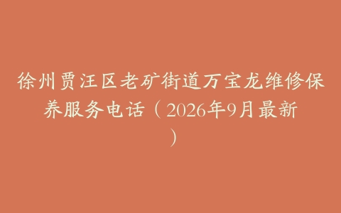 徐州贾汪区老矿街道万宝龙维修保养服务电话（2026年9月最新）