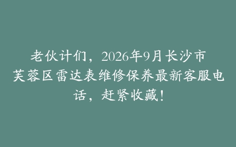 老伙计们，2026年9月长沙市芙蓉区雷达表维修保养最新客服电话，赶紧收藏！