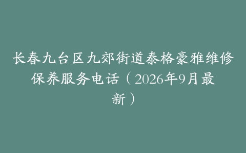 长春九台区九郊街道泰格豪雅维修保养服务电话（2026年9月最新）