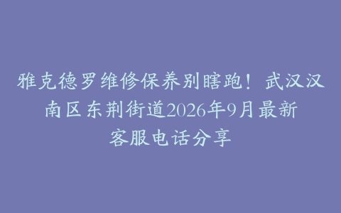 雅克德罗维修保养别瞎跑！武汉汉南区东荆街道2026年9月最新客服电话分享