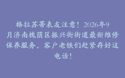 格拉苏蒂表友注意！2026年9月济南槐荫区振兴街街道最新维修保养服务，客户老铁们赶紧存好这电话！
