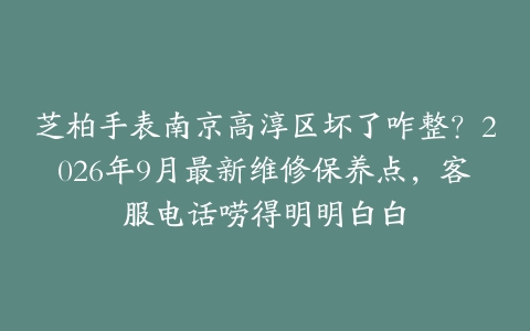 芝柏手表南京高淳区坏了咋整？2026年9月最新维修保养点，客服电话唠得明明白白