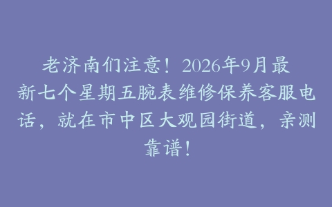 老济南们注意！2026年9月最新七个星期五腕表维修保养客服电话，就在市中区大观园街道，亲测靠谱！
