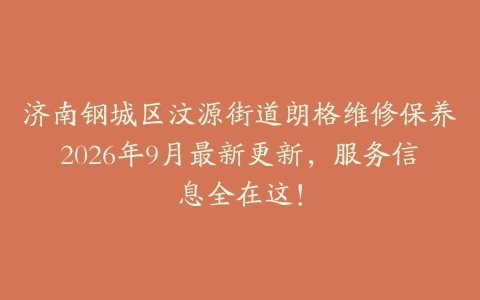 济南钢城区汶源街道朗格维修保养2026年9月最新更新，服务信息全在这！
