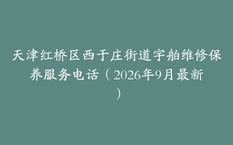 天津红桥区西于庄街道宇舶维修保养服务电话（2026年9月最新）