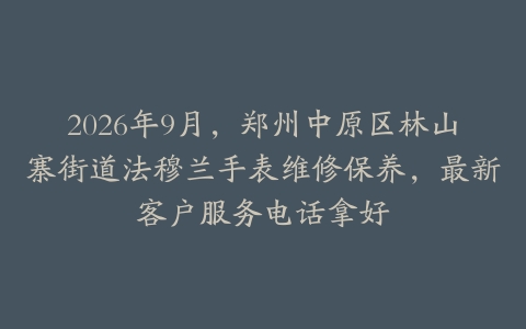 2026年9月，郑州中原区林山寨街道法穆兰手表维修保养，最新客户服务电话拿好
