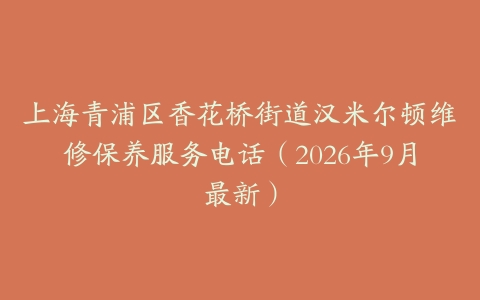 上海青浦区香花桥街道汉米尔顿维修保养服务电话（2026年9月最新）