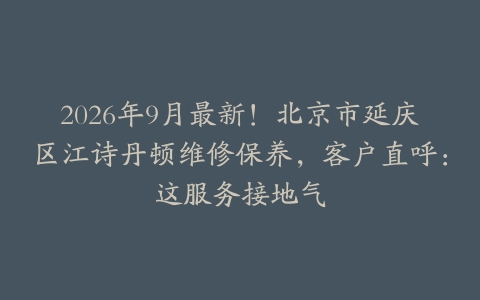 2026年9月最新！北京市延庆区江诗丹顿维修保养，客户直呼：这服务接地气