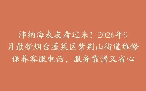 沛纳海表友看过来！2026年9月最新烟台蓬莱区紫荆山街道维修保养客服电话，服务靠谱又省心