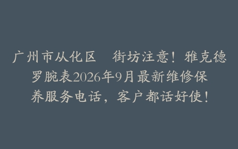 广州市从化区嘅街坊注意！雅克德罗腕表2026年9月最新维修保养服务电话，客户都话好使！