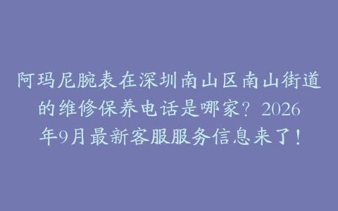 阿玛尼腕表在深圳南山区南山街道的维修保养电话是哪家？2026年9月最新客服服务信息来了！