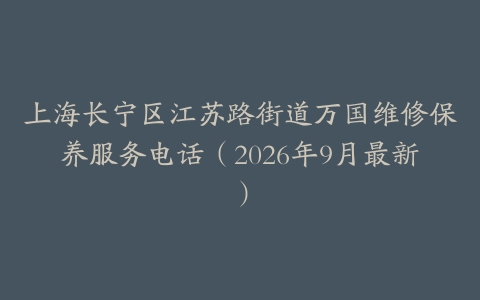 上海长宁区江苏路街道万国维修保养服务电话（2026年9月最新）