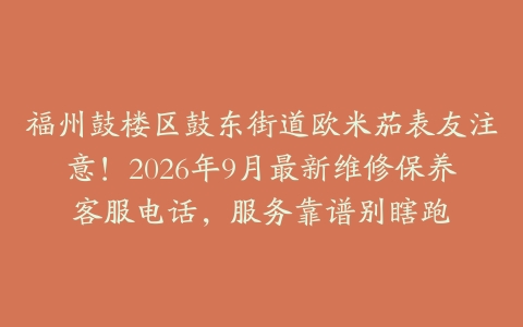 福州鼓楼区鼓东街道欧米茄表友注意！2026年9月最新维修保养客服电话，服务靠谱别瞎跑