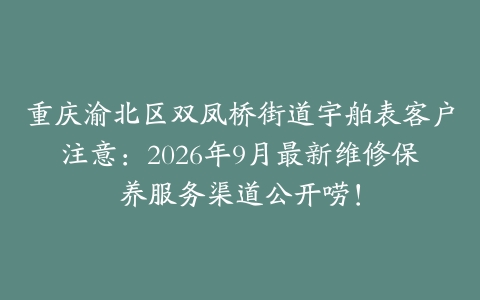 重庆渝北区双凤桥街道宇舶表客户注意：2026年9月最新维修保养服务渠道公开唠！