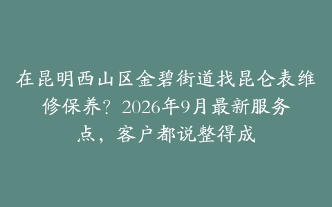在昆明西山区金碧街道找昆仑表维修保养？2026年9月最新服务点，客户都说整得成