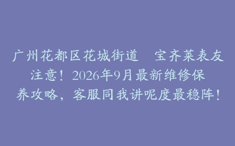 广州花都区花城街道嘅宝齐莱表友注意！2026年9月最新维修保养攻略，客服同我讲呢度最稳阵！