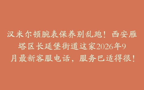 汉米尔顿腕表保养别乱跑！西安雁塔区长延堡街道这家2026年9月最新客服电话，服务巴适得很！