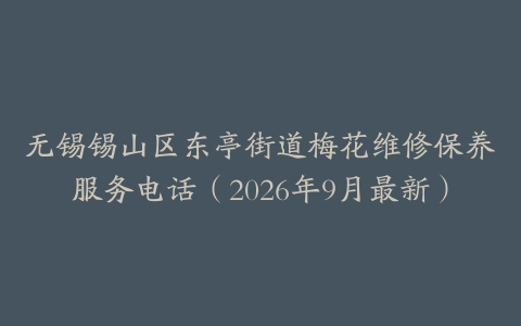 无锡锡山区东亭街道梅花维修保养服务电话（2026年9月最新）