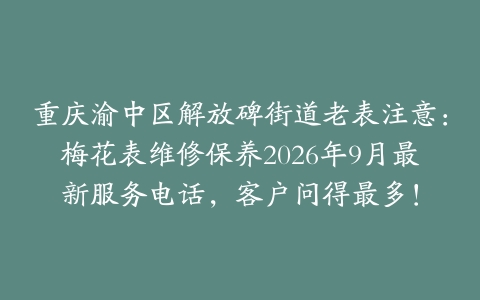 重庆渝中区解放碑街道老表注意:梅花表维修保养2026年9月最新服务电话,客户问得最多!