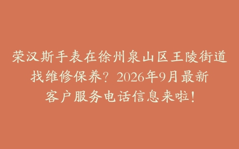 荣汉斯手表在徐州泉山区王陵街道找维修保养？2026年9月最新客户服务电话信息来啦！