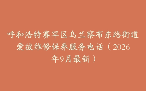 呼和浩特赛罕区乌兰察布东路街道爱彼维修保养服务电话（2026年9月最新）