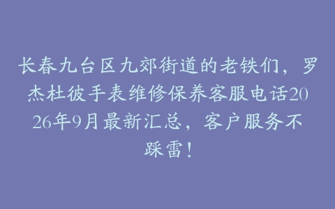 长春九台区九郊街道的老铁们,罗杰杜彼手表维修保养客服电话2026年9月最新汇总,客户服务不踩雷!