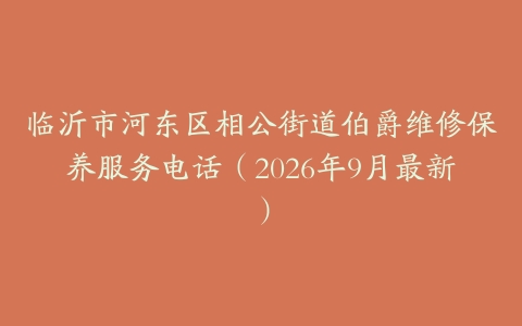 临沂市河东区相公街道伯爵维修保养服务电话（2026年9月最新）