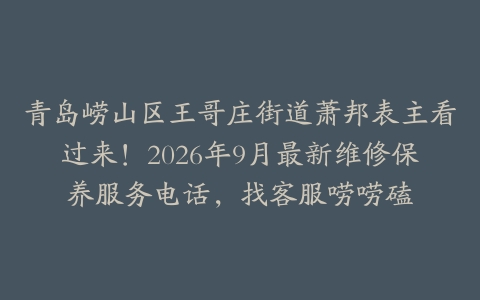 青岛崂山区王哥庄街道萧邦表主看过来！2026年9月最新维修保养服务电话，找客服唠唠磕