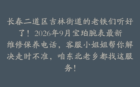 长春二道区吉林街道的老铁们听好了！2026年9月宝珀腕表最新维修保养电话，客服小姐姐帮你解决走时不准，咱东北老乡都找这服务！