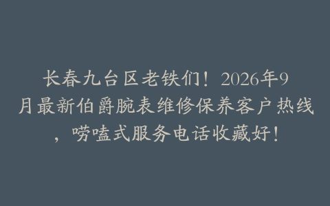 长春九台区老铁们！2026年9月最新伯爵腕表维修保养客户热线，唠嗑式服务电话收藏好！
