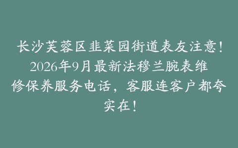 长沙芙蓉区韭菜园街道表友注意！2026年9月最新法穆兰腕表维修保养服务电话，客服连客户都夸实在！