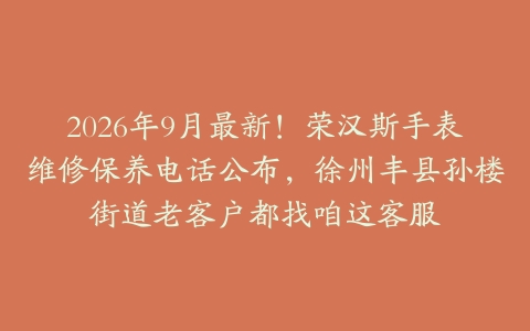 2026年9月最新！荣汉斯手表维修保养电话公布，徐州丰县孙楼街道老客户都找咱这客服