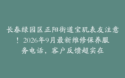 长春绿园区正阳街道宝玑表友注意！2026年9月最新维修保养服务电话，客户反馈超实在