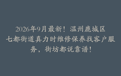 2026年9月最新！温州鹿城区七都街道真力时维修保养找客户服务，街坊都说靠谱！