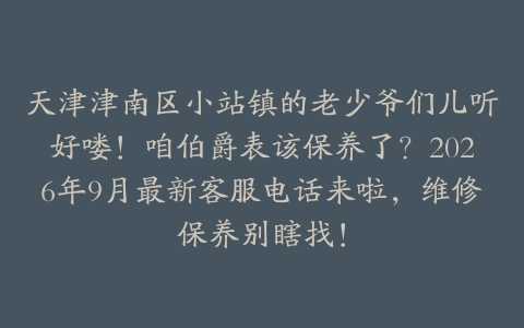 天津津南区小站镇的老少爷们儿听好喽！咱伯爵表该保养了？2026年9月最新客服电话来啦，维修保养别瞎找！