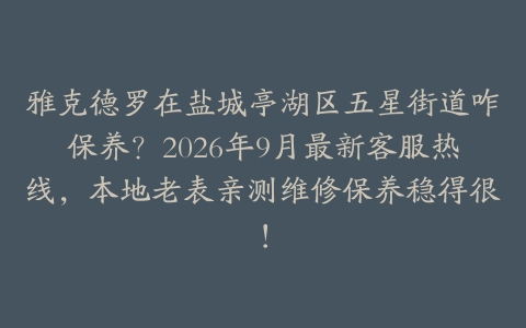 雅克德罗在盐城亭湖区五星街道咋保养？2026年9月最新客服热线，本地老表亲测维修保养稳得很！